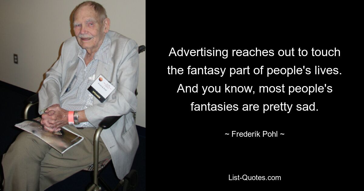 Advertising reaches out to touch the fantasy part of people's lives. And you know, most people's fantasies are pretty sad. — © Frederik Pohl