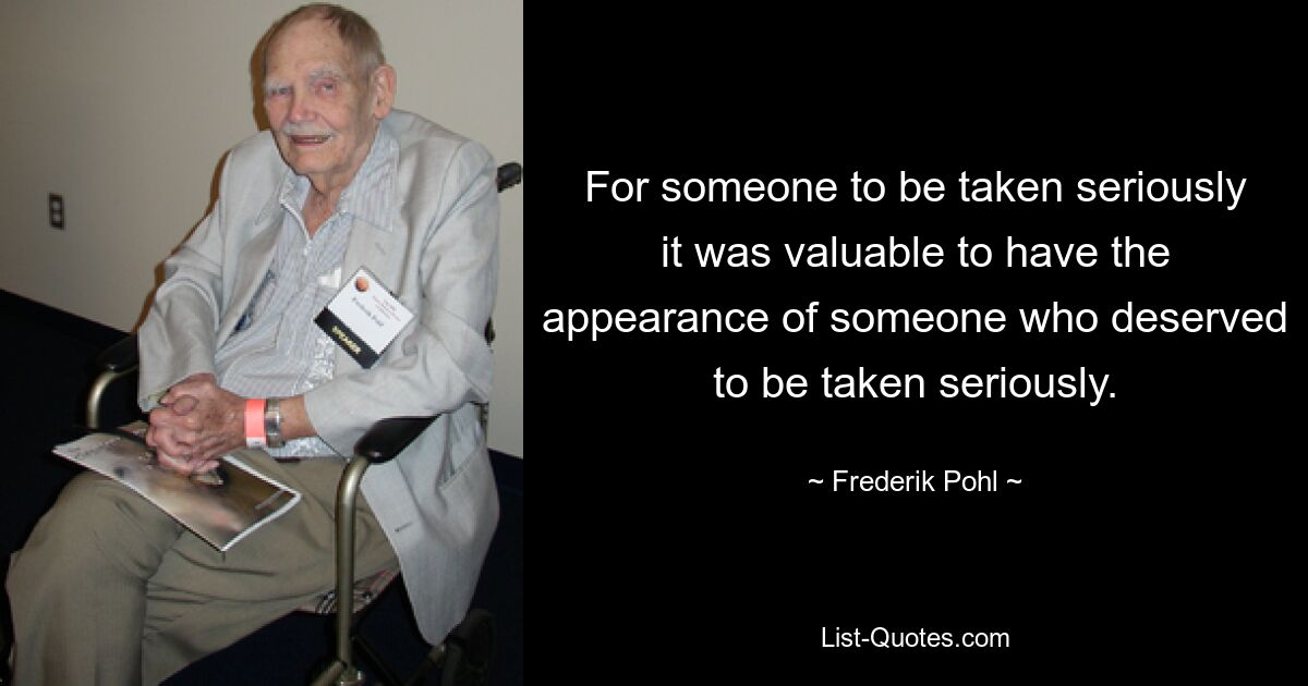 For someone to be taken seriously it was valuable to have the appearance of someone who deserved to be taken seriously. — © Frederik Pohl