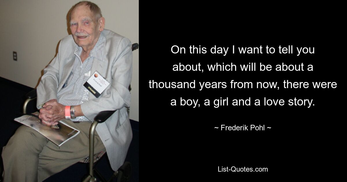 On this day I want to tell you about, which will be about a thousand years from now, there were a boy, a girl and a love story. — © Frederik Pohl