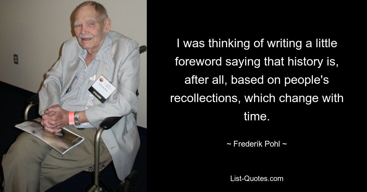 I was thinking of writing a little foreword saying that history is, after all, based on people's recollections, which change with time. — © Frederik Pohl