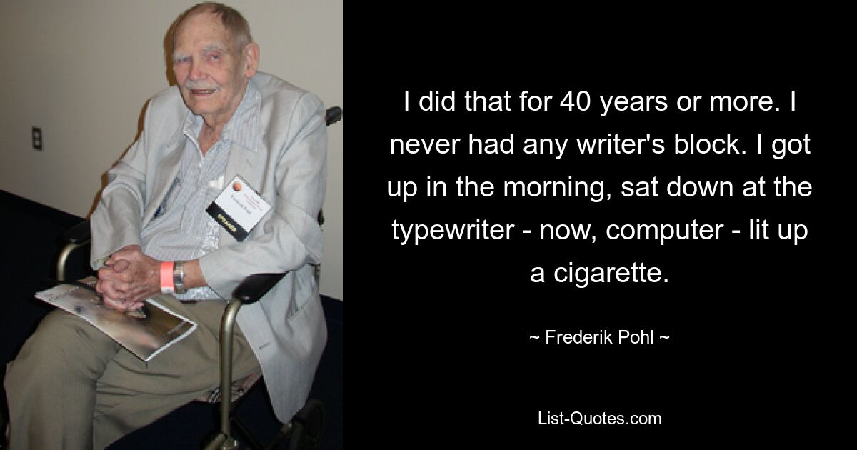 I did that for 40 years or more. I never had any writer's block. I got up in the morning, sat down at the typewriter - now, computer - lit up a cigarette. — © Frederik Pohl