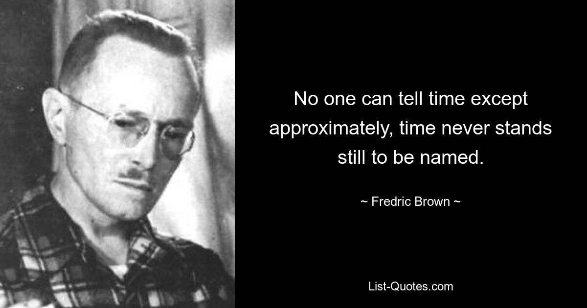 No one can tell time except approximately, time never stands still to be named. — © Fredric Brown