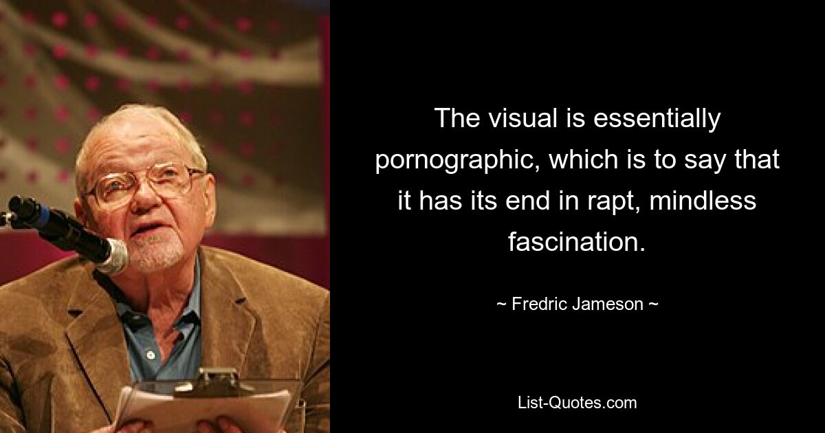 The visual is essentially pornographic, which is to say that it has its end in rapt, mindless fascination. — © Fredric Jameson