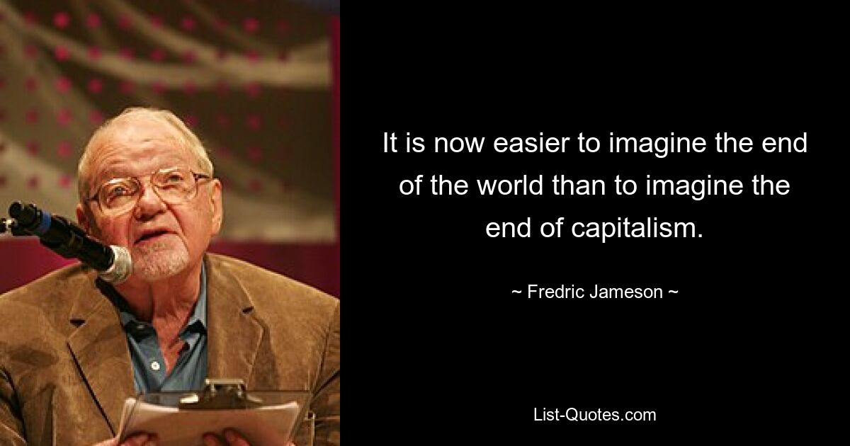 It is now easier to imagine the end of the world than to imagine the end of capitalism. — © Fredric Jameson