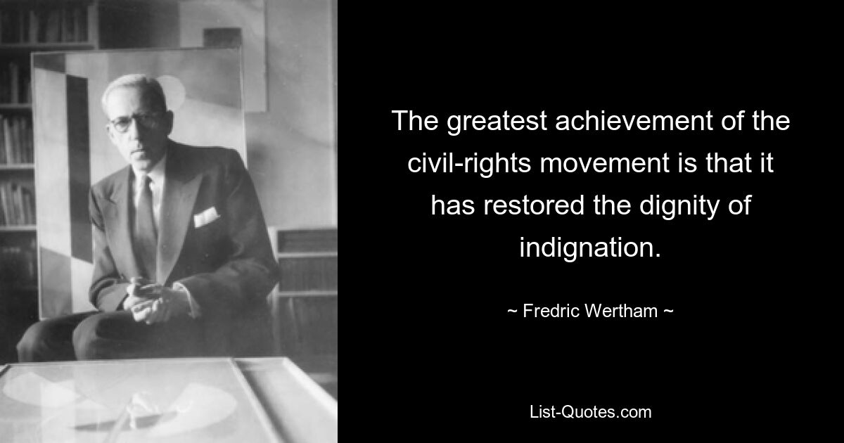 The greatest achievement of the civil-rights movement is that it has restored the dignity of indignation. — © Fredric Wertham