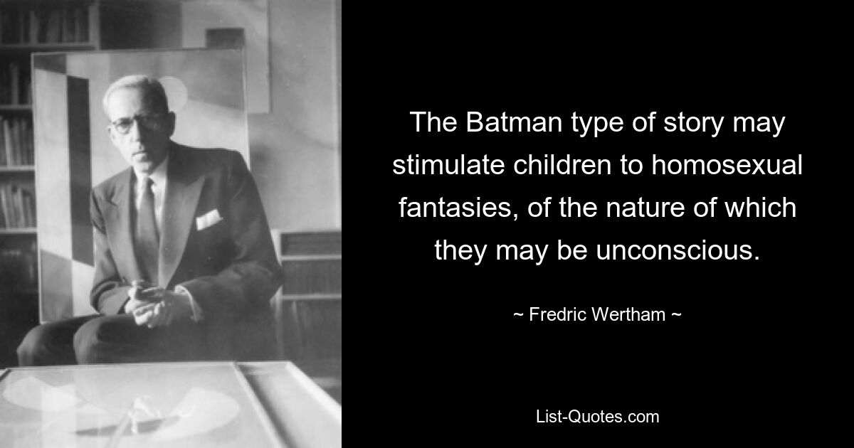 The Batman type of story may stimulate children to homosexual fantasies, of the nature of which they may be unconscious. — © Fredric Wertham