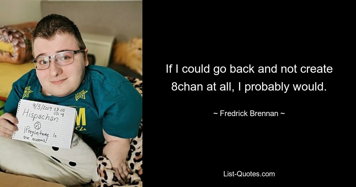 If I could go back and not create 8chan at all, I probably would. — © Fredrick Brennan