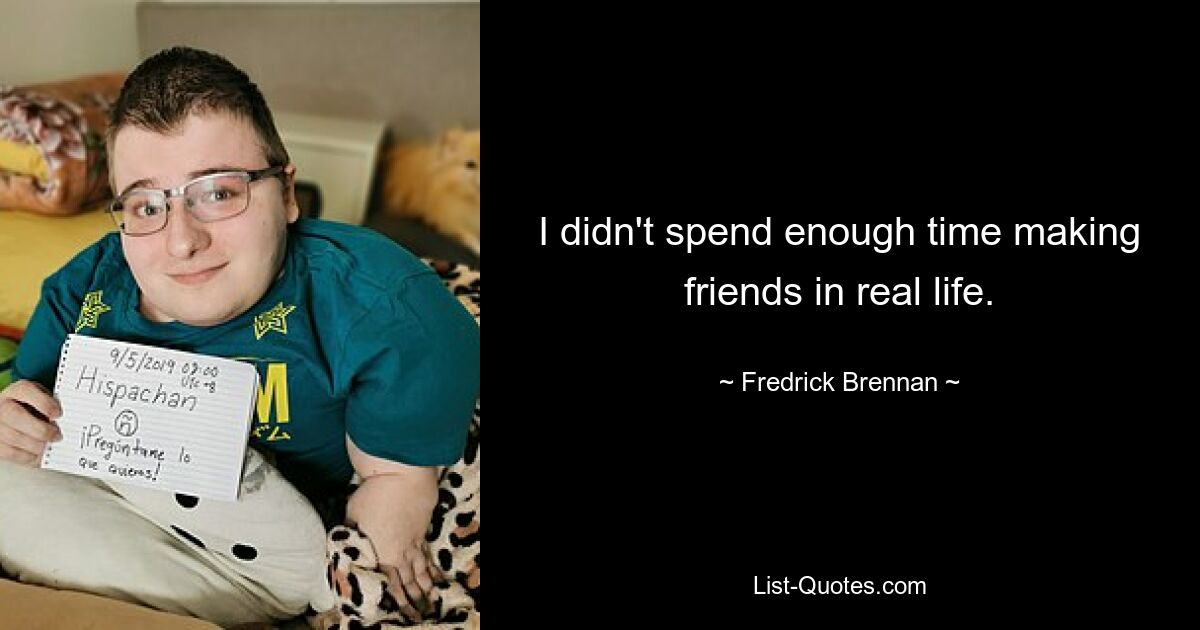 I didn't spend enough time making friends in real life. — © Fredrick Brennan