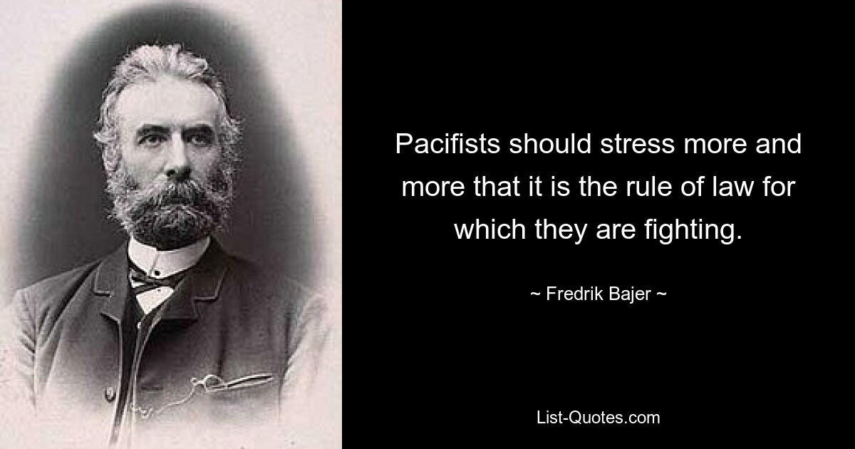 Pacifists should stress more and more that it is the rule of law for which they are fighting. — © Fredrik Bajer