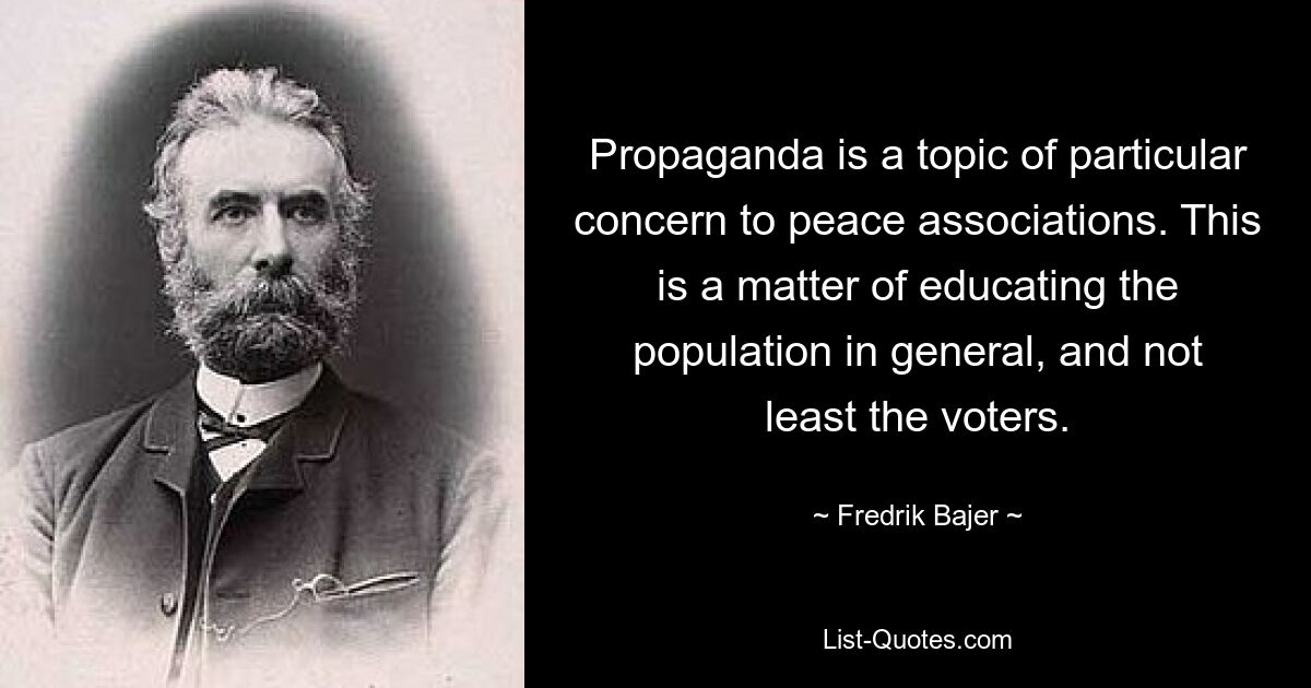 Propaganda is a topic of particular concern to peace associations. This is a matter of educating the population in general, and not least the voters. — © Fredrik Bajer