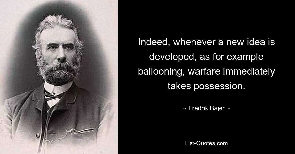 Indeed, whenever a new idea is developed, as for example ballooning, warfare immediately takes possession. — © Fredrik Bajer