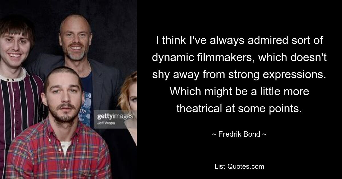 I think I've always admired sort of dynamic filmmakers, which doesn't shy away from strong expressions. Which might be a little more theatrical at some points. — © Fredrik Bond