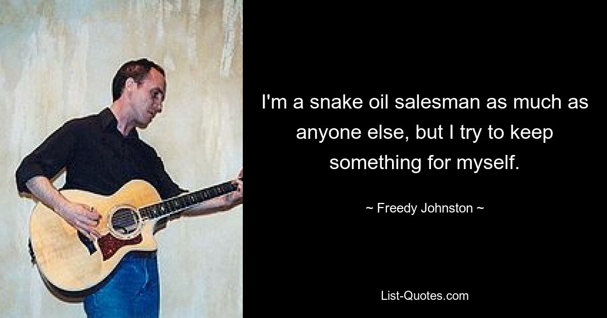 I'm a snake oil salesman as much as anyone else, but I try to keep something for myself. — © Freedy Johnston