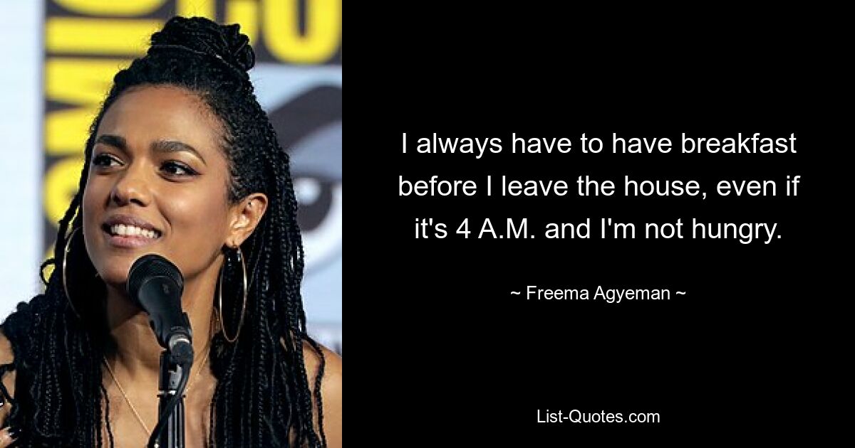 I always have to have breakfast before I leave the house, even if it's 4 A.M. and I'm not hungry. — © Freema Agyeman