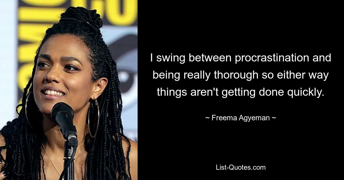 I swing between procrastination and being really thorough so either way things aren't getting done quickly. — © Freema Agyeman