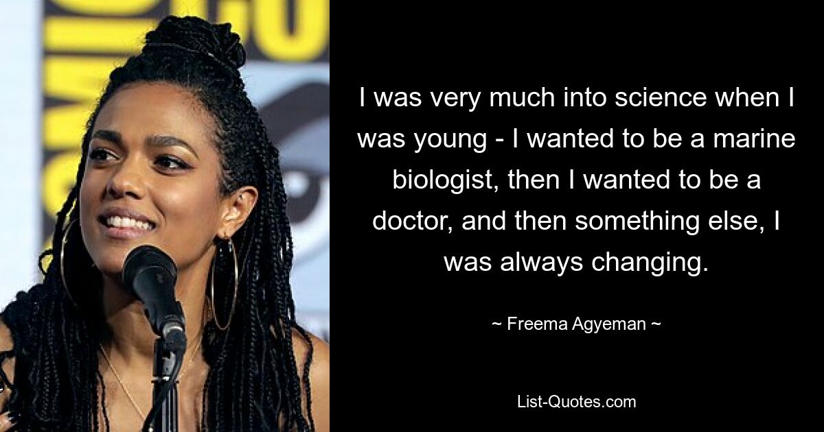 I was very much into science when I was young - I wanted to be a marine biologist, then I wanted to be a doctor, and then something else, I was always changing. — © Freema Agyeman