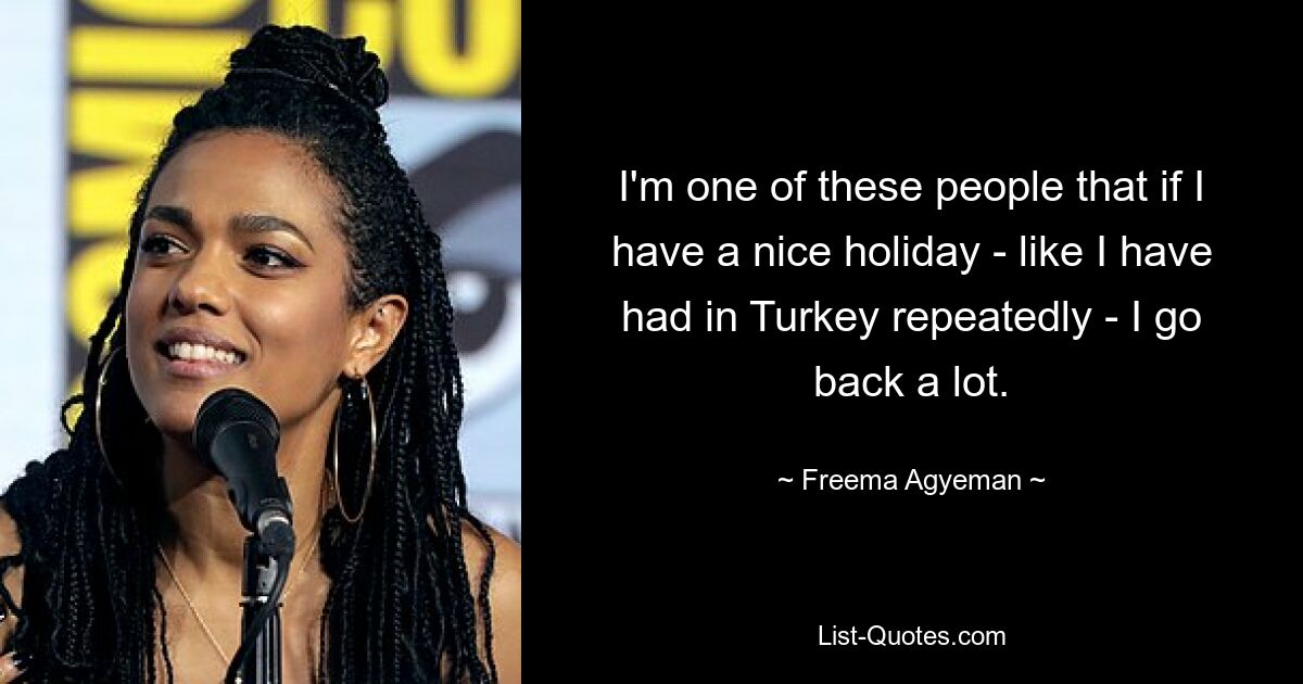 I'm one of these people that if I have a nice holiday - like I have had in Turkey repeatedly - I go back a lot. — © Freema Agyeman