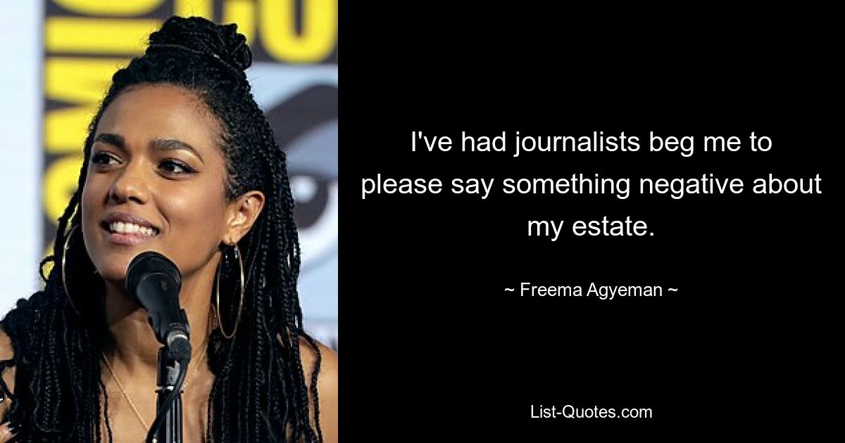 I've had journalists beg me to please say something negative about my estate. — © Freema Agyeman