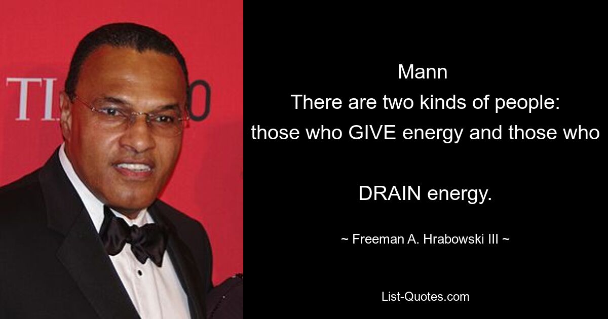 Mann 
There are two kinds of people: those who GIVE energy and those who 
DRAIN energy. — © Freeman A. Hrabowski III