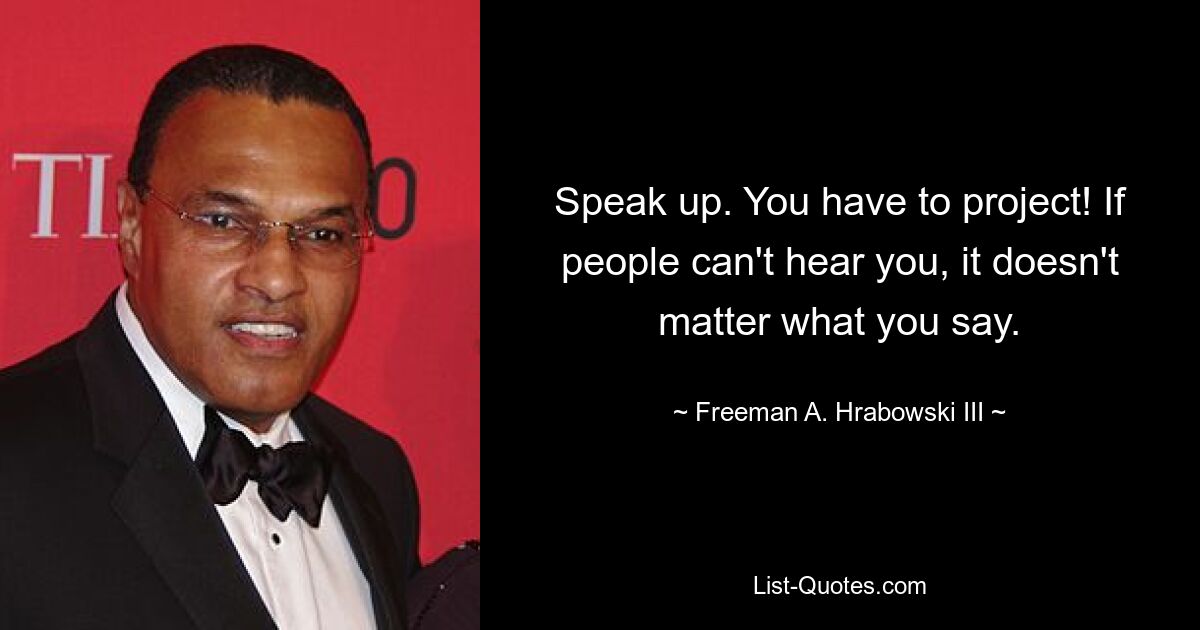 Speak up. You have to project! If people can't hear you, it doesn't matter what you say. — © Freeman A. Hrabowski III