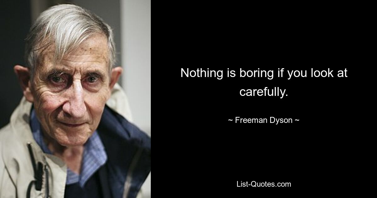 Nothing is boring if you look at carefully. — © Freeman Dyson