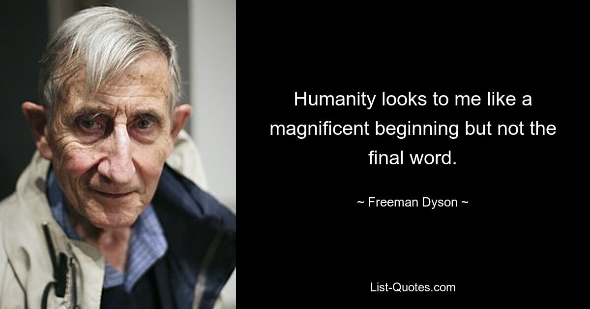 Humanity looks to me like a magnificent beginning but not the final word. — © Freeman Dyson