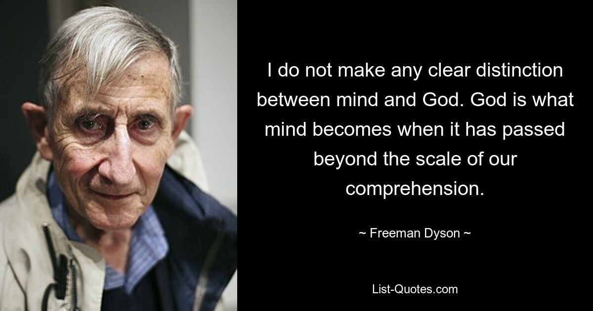 I do not make any clear distinction between mind and God. God is what mind becomes when it has passed beyond the scale of our comprehension. — © Freeman Dyson