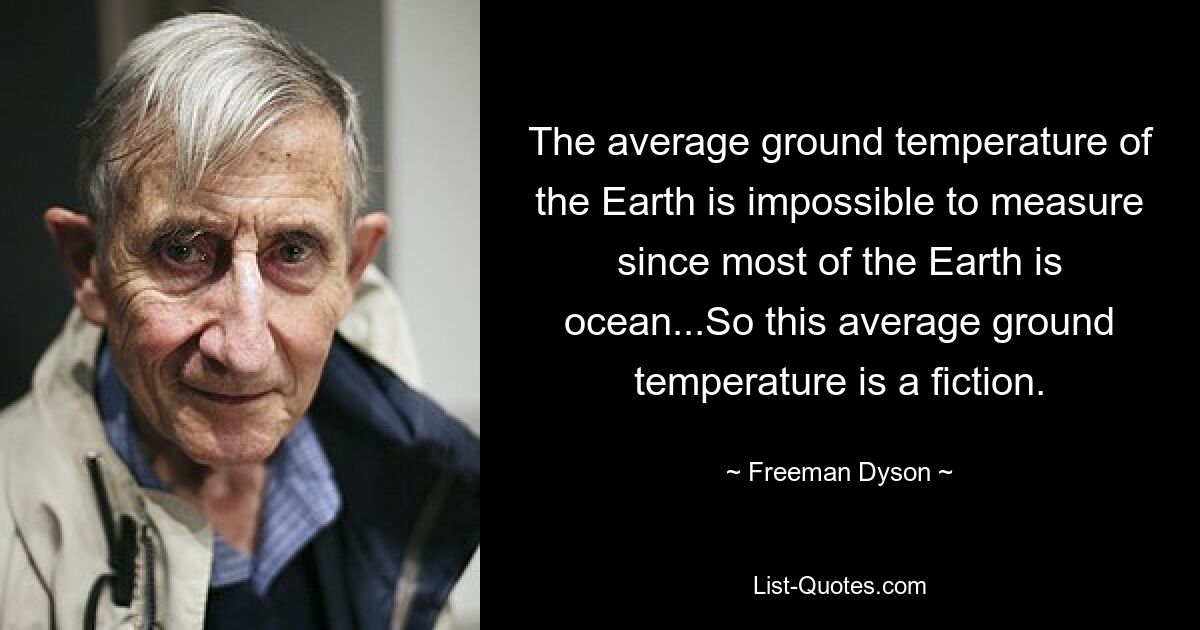 The average ground temperature of the Earth is impossible to measure since most of the Earth is ocean...So this average ground temperature is a fiction. — © Freeman Dyson