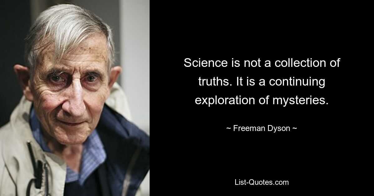 Science is not a collection of truths. It is a continuing exploration of mysteries. — © Freeman Dyson