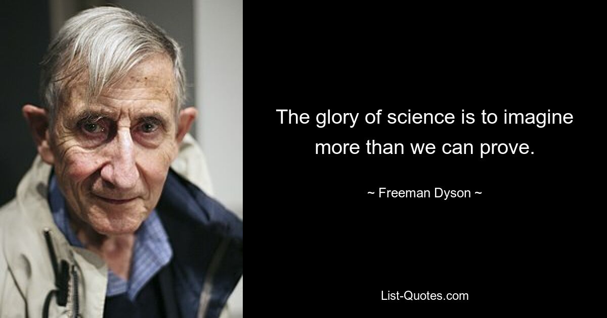 The glory of science is to imagine more than we can prove. — © Freeman Dyson