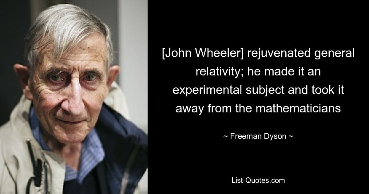 [John Wheeler] rejuvenated general relativity; he made it an experimental subject and took it away from the mathematicians — © Freeman Dyson