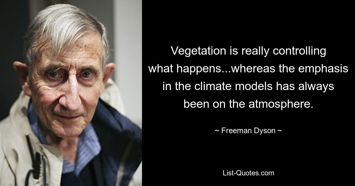 Vegetation is really controlling what happens...whereas the emphasis in the climate models has always been on the atmosphere. — © Freeman Dyson