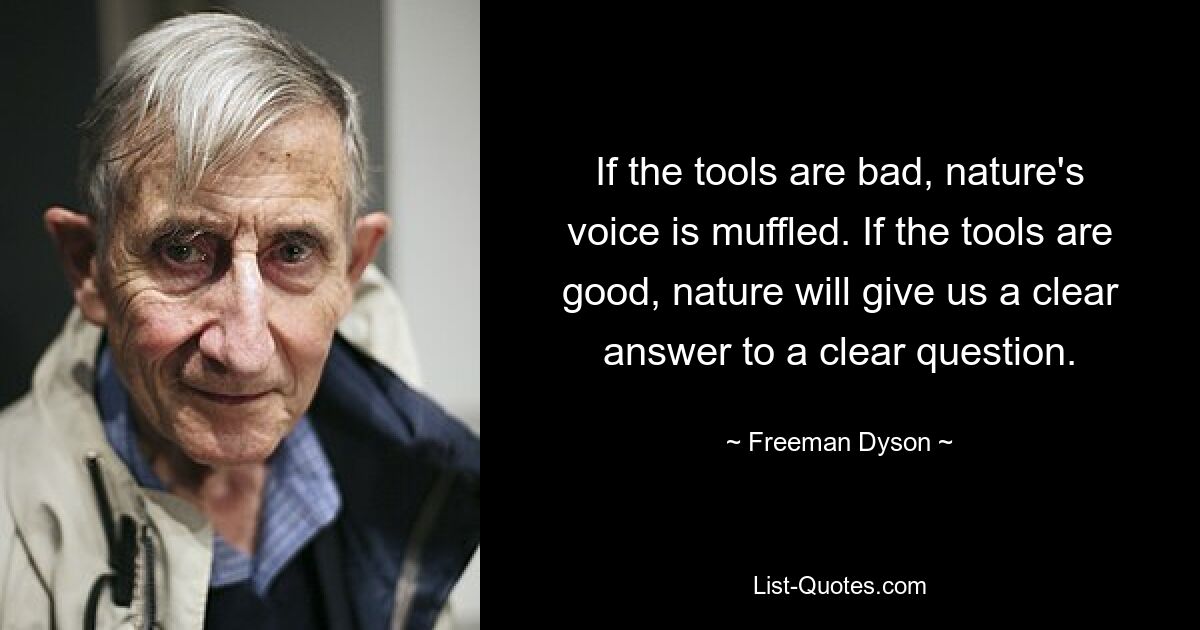 If the tools are bad, nature's voice is muffled. If the tools are good, nature will give us a clear answer to a clear question. — © Freeman Dyson