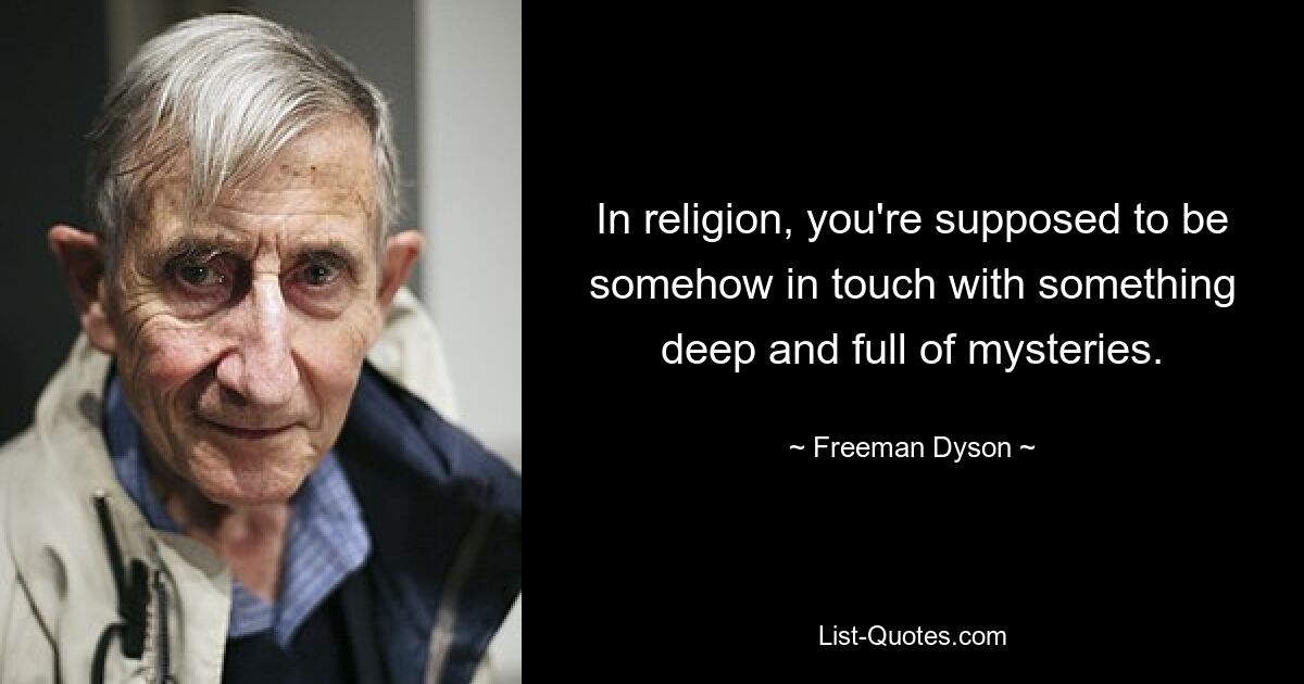 In religion, you're supposed to be somehow in touch with something deep and full of mysteries. — © Freeman Dyson