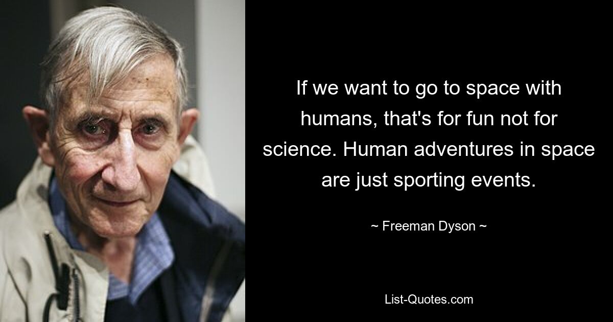 If we want to go to space with humans, that's for fun not for science. Human adventures in space are just sporting events. — © Freeman Dyson