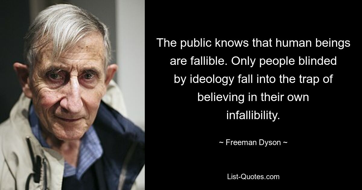 The public knows that human beings are fallible. Only people blinded by ideology fall into the trap of believing in their own infallibility. — © Freeman Dyson