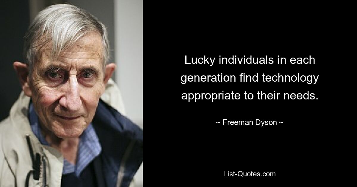 Lucky individuals in each generation find technology appropriate to their needs. — © Freeman Dyson