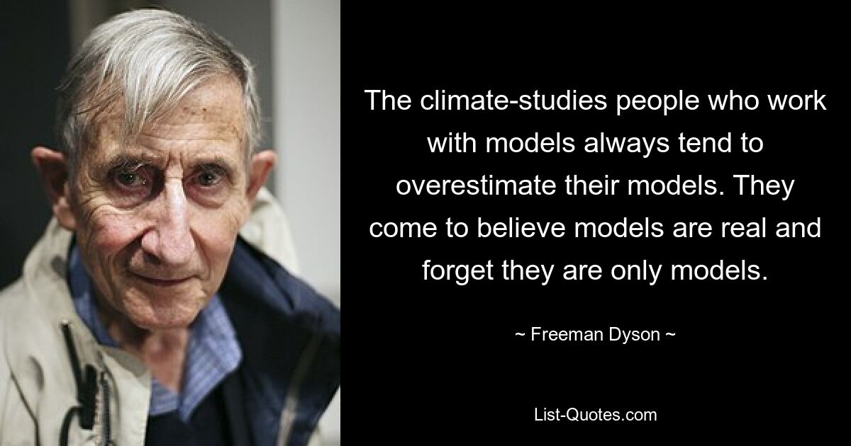 The climate-studies people who work with models always tend to overestimate their models. They come to believe models are real and forget they are only models. — © Freeman Dyson