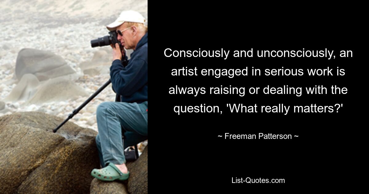 Consciously and unconsciously, an artist engaged in serious work is always raising or dealing with the question, 'What really matters?' — © Freeman Patterson