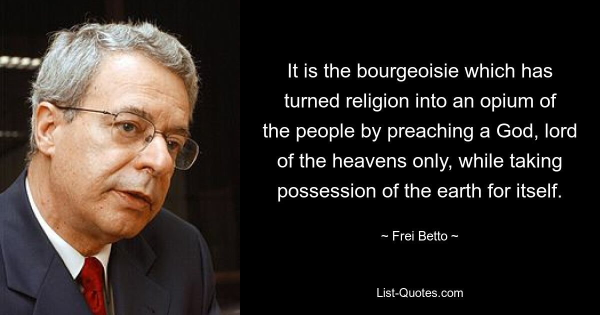 It is the bourgeoisie which has turned religion into an opium of the people by preaching a God, lord of the heavens only, while taking possession of the earth for itself. — © Frei Betto