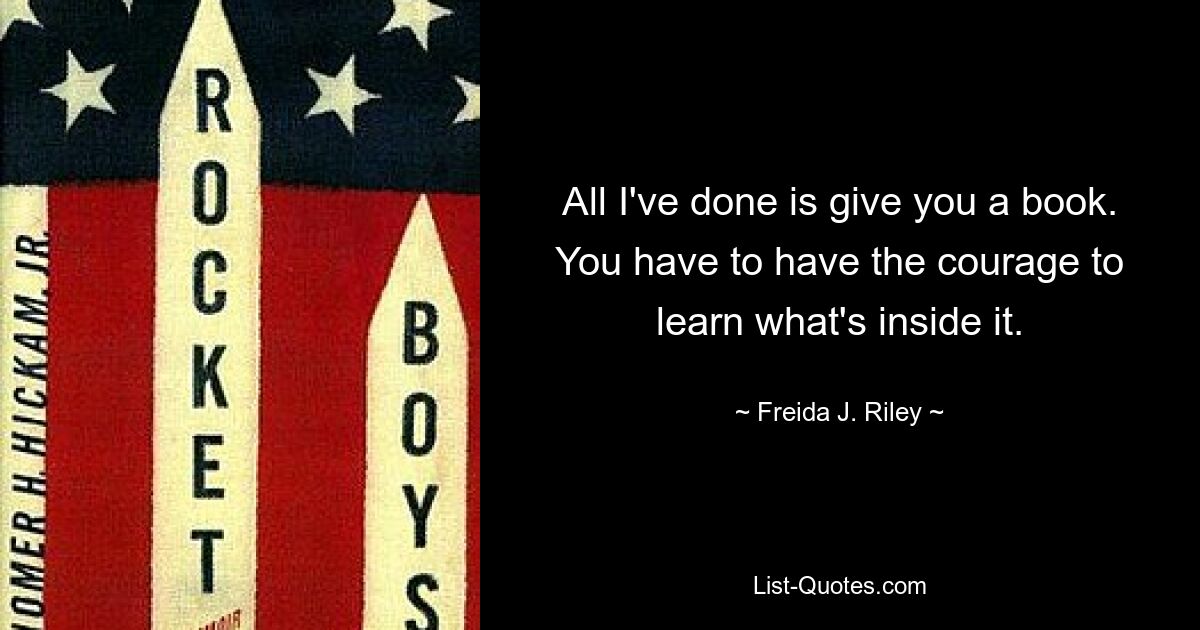 All I've done is give you a book. You have to have the courage to learn what's inside it. — © Freida J. Riley