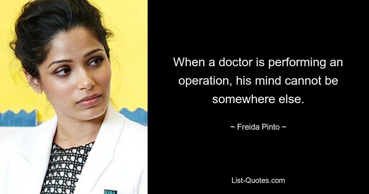 When a doctor is performing an operation, his mind cannot be somewhere else. — © Freida Pinto