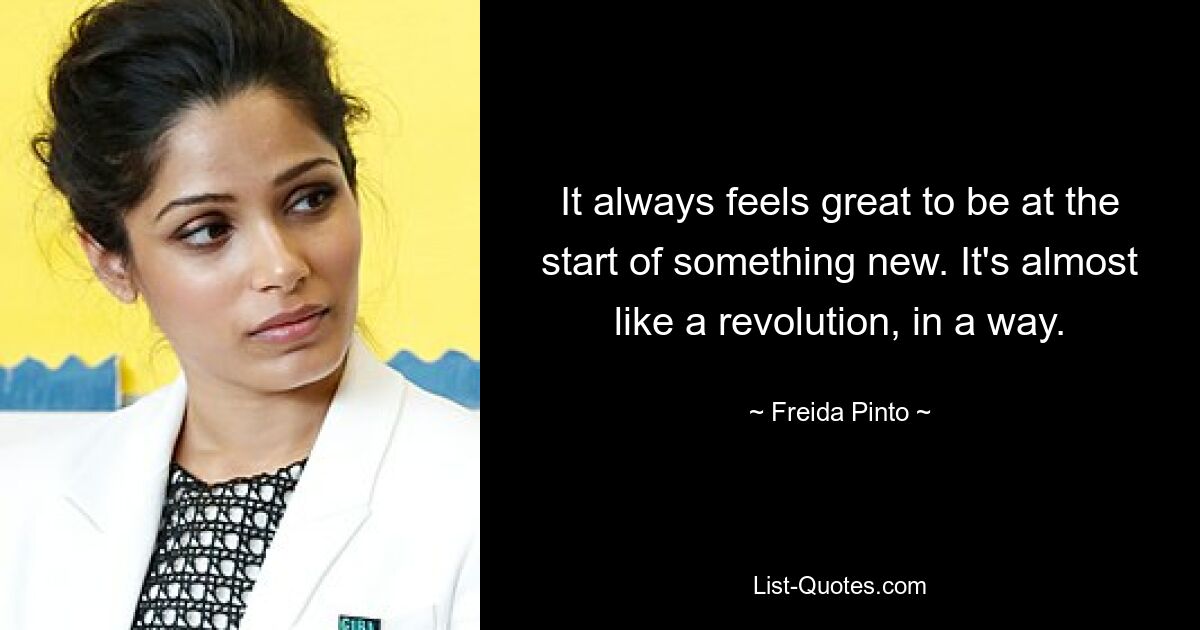 It always feels great to be at the start of something new. It's almost like a revolution, in a way. — © Freida Pinto