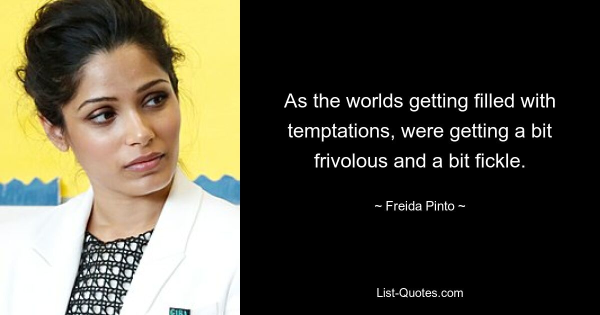 As the worlds getting filled with temptations, were getting a bit frivolous and a bit fickle. — © Freida Pinto