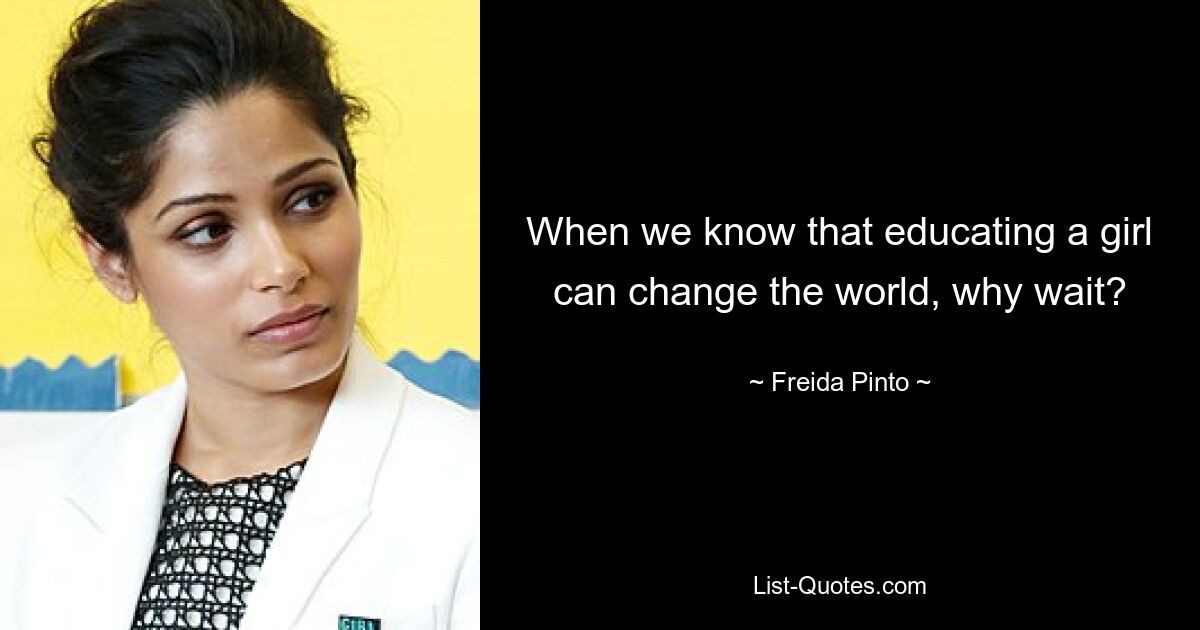 When we know that educating a girl can change the world, why wait? — © Freida Pinto