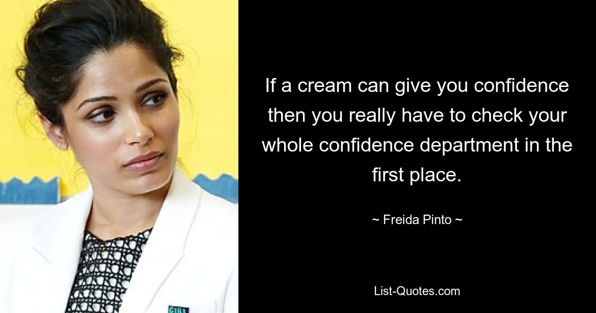 If a cream can give you confidence then you really have to check your whole confidence department in the first place. — © Freida Pinto