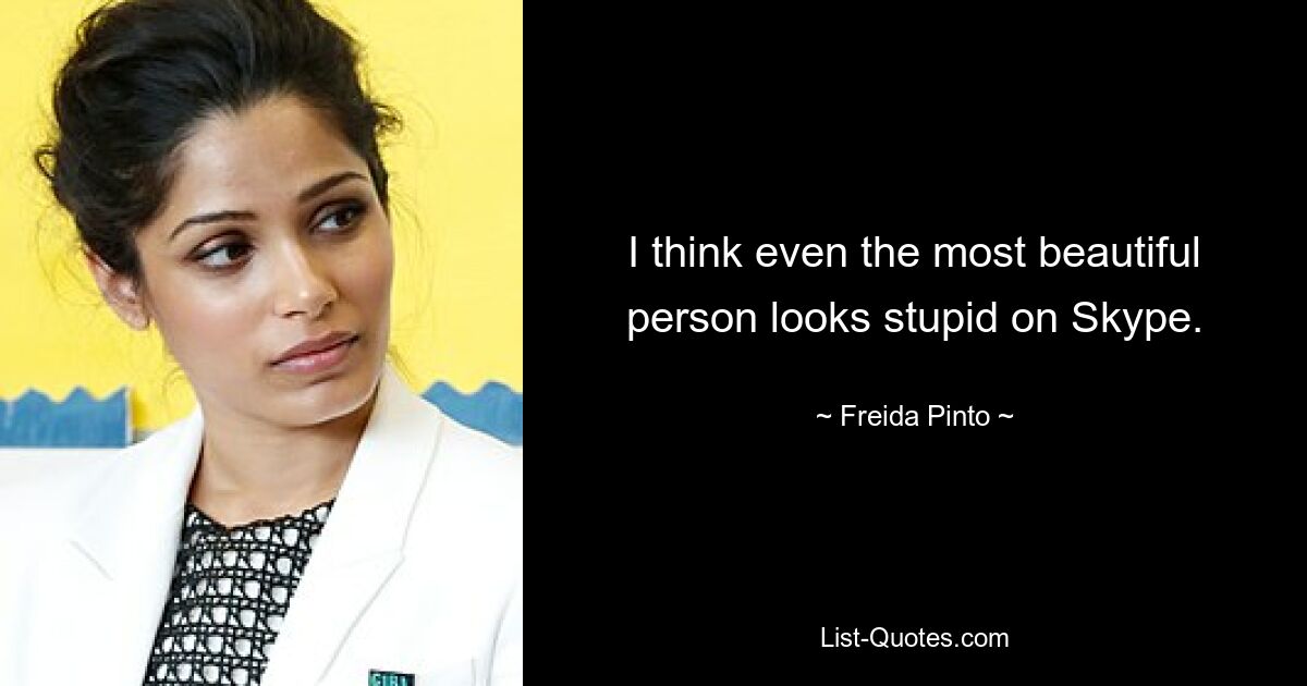 I think even the most beautiful person looks stupid on Skype. — © Freida Pinto