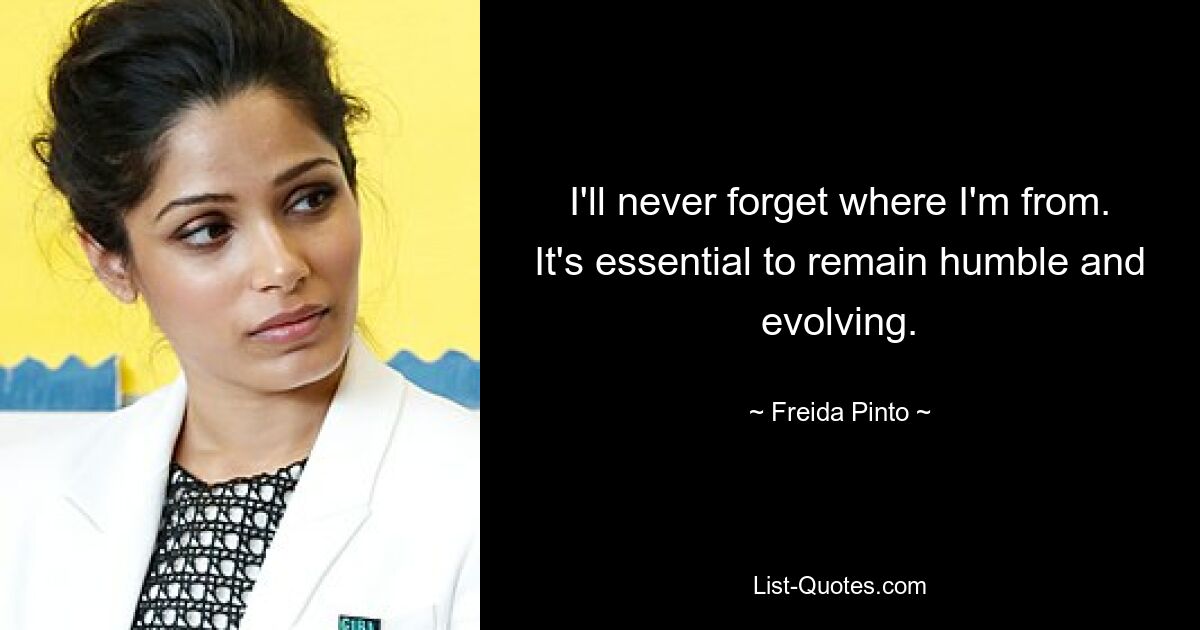 I'll never forget where I'm from. It's essential to remain humble and evolving. — © Freida Pinto