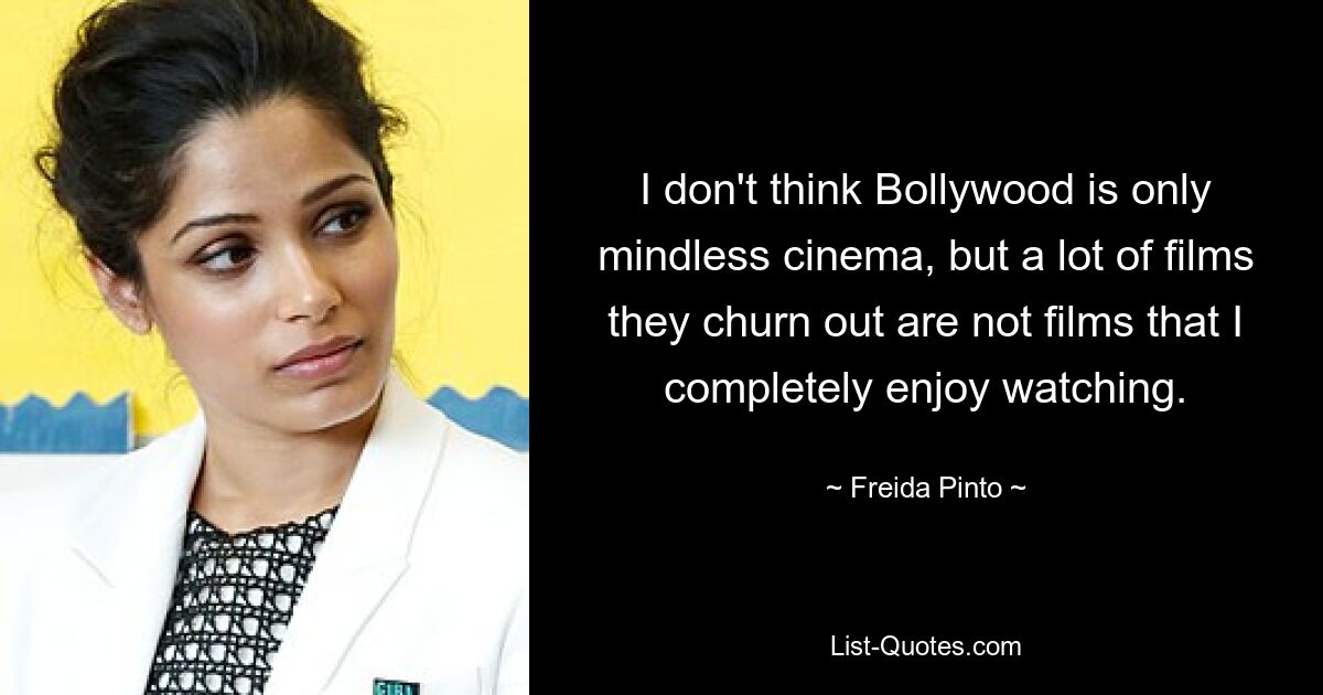 I don't think Bollywood is only mindless cinema, but a lot of films they churn out are not films that I completely enjoy watching. — © Freida Pinto