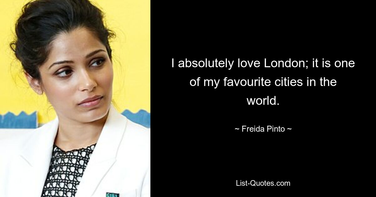 I absolutely love London; it is one of my favourite cities in the world. — © Freida Pinto